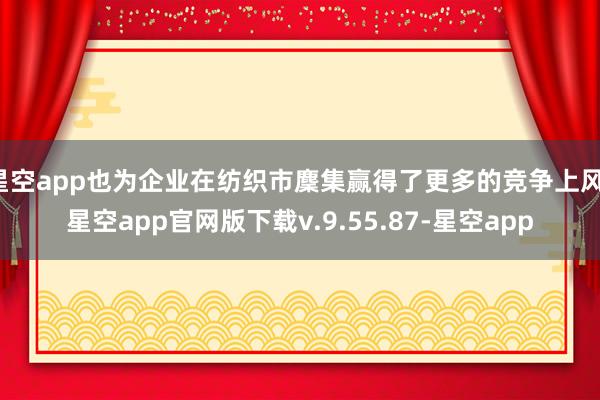 星空app也为企业在纺织市麇集赢得了更多的竞争上风-星空app官网版下载v.9.55.87-星空app