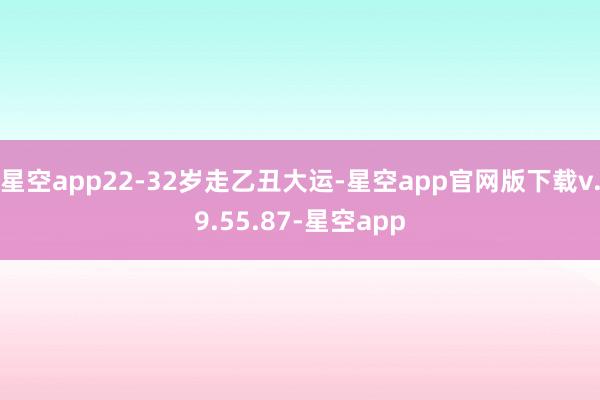 星空app22-32岁走乙丑大运-星空app官网版下载v.9.55.87-星空app