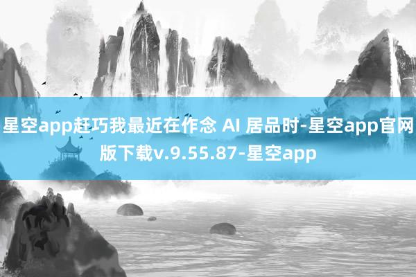 星空app赶巧我最近在作念 AI 居品时-星空app官网版下载v.9.55.87-星空app