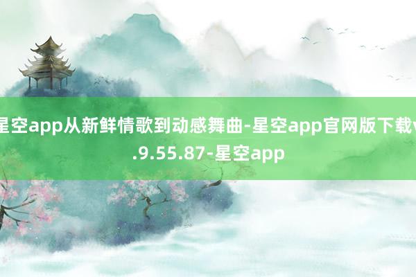 星空app从新鲜情歌到动感舞曲-星空app官网版下载v.9.55.87-星空app