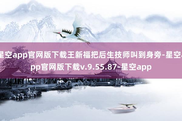 星空app官网版下载王新福把后生技师叫到身旁-星空app官网版下载v.9.55.87-星空app