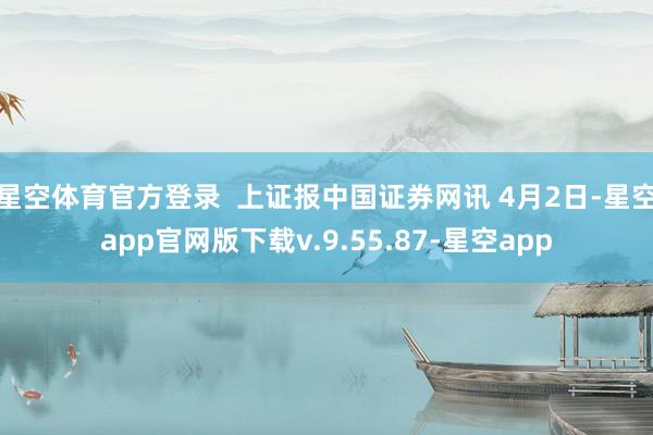 星空体育官方登录  上证报中国证券网讯 4月2日-星空app官网版下载v.9.55.87-星空app