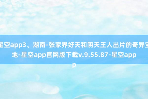 星空app3、湖南-张家界好天和阴天王人出片的奇异宝地-星空app官网版下载v.9.55.87-星空app