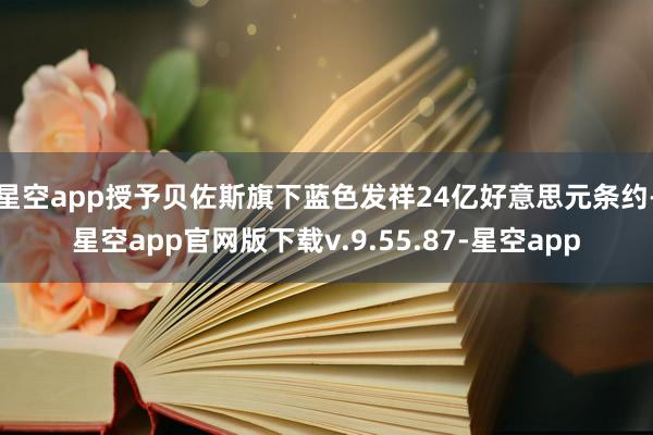 星空app授予贝佐斯旗下蓝色发祥24亿好意思元条约-星空app官网版下载v.9.55.87-星空app