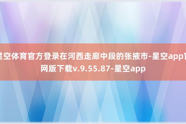 星空体育官方登录在河西走廊中段的张掖市-星空app官网版下载v.9.55.87-星空app