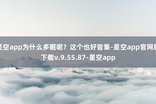 星空app为什么多眠呢？这个也好皆集-星空app官网版下载v.9.55.87-星空app