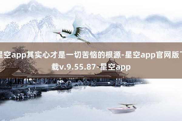 星空app其实心才是一切苦恼的根源-星空app官网版下载v.9.55.87-星空app