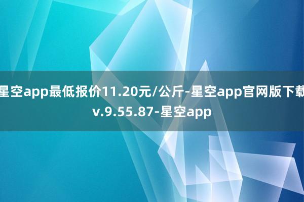 星空app最低报价11.20元/公斤-星空app官网版下载v.9.55.87-星空app