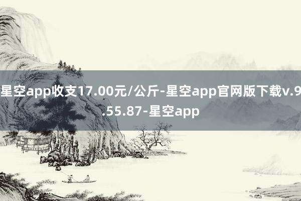 星空app收支17.00元/公斤-星空app官网版下载v.9.55.87-星空app