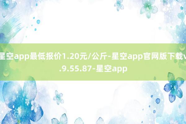 星空app最低报价1.20元/公斤-星空app官网版下载v.9.55.87-星空app
