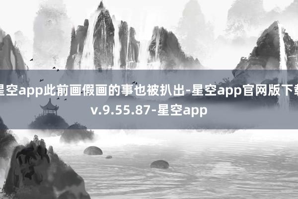 星空app此前画假画的事也被扒出-星空app官网版下载v.9.55.87-星空app