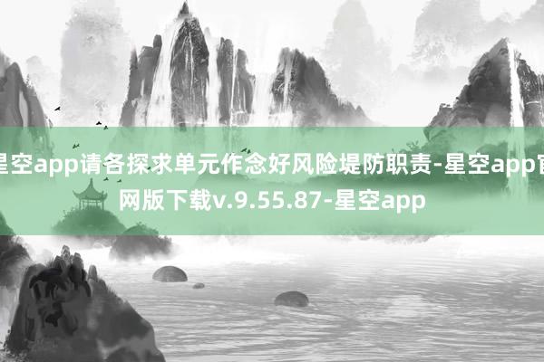 星空app请各探求单元作念好风险堤防职责-星空app官网版下载v.9.55.87-星空app