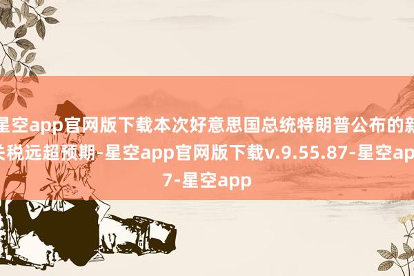 星空app官网版下载本次好意思国总统特朗普公布的新关税远超预期-星空app官网版下载v.9.55.87-星空app