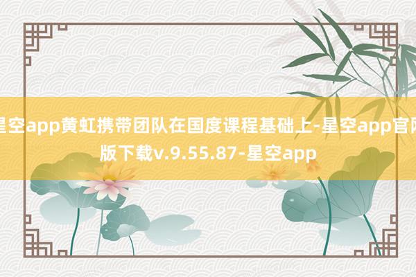 星空app黄虹携带团队在国度课程基础上-星空app官网版下载v.9.55.87-星空app