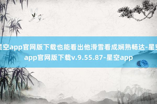 星空app官网版下载也能看出他滑雪看成娴熟畅达-星空app官网版下载v.9.55.87-星空app