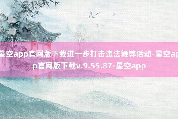 星空app官网版下载进一步打击违法舞弊活动-星空app官网版下载v.9.55.87-星空app