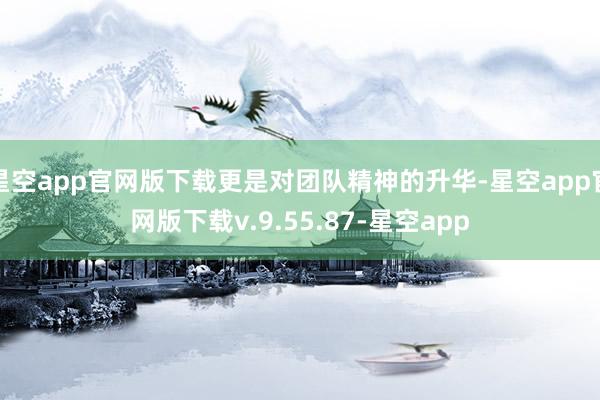 星空app官网版下载更是对团队精神的升华-星空app官网版下载v.9.55.87-星空app
