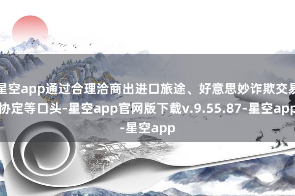 星空app通过合理洽商出进口旅途、好意思妙诈欺交易协定等口头-星空app官网版下载v.9.55.87-星空app