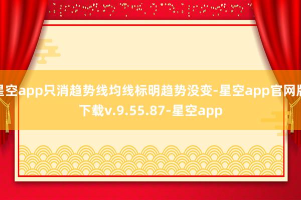 星空app只消趋势线均线标明趋势没变-星空app官网版下载v.9.55.87-星空app