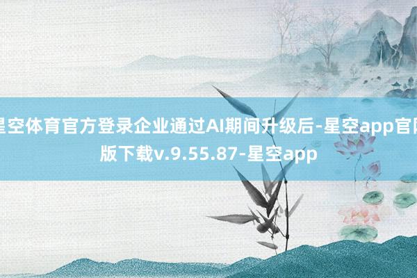 星空体育官方登录企业通过AI期间升级后-星空app官网版下载v.9.55.87-星空app