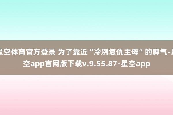 星空体育官方登录 为了靠近“冷冽复仇主母”的脾气-星空app官网版下载v.9.55.87-星空app