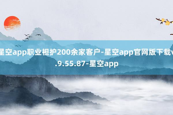 星空app职业袒护200余家客户-星空app官网版下载v.9.55.87-星空app