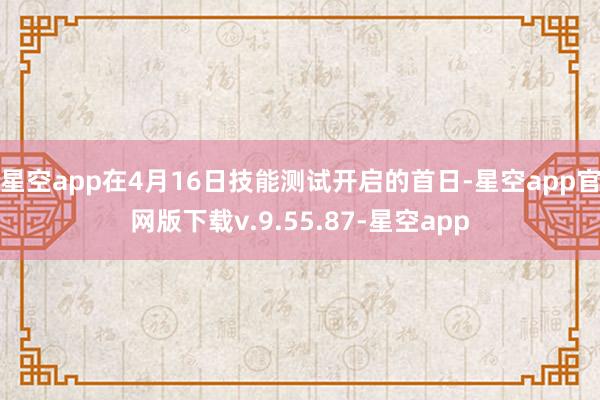 星空app在4月16日技能测试开启的首日-星空app官网版下载v.9.55.87-星空app