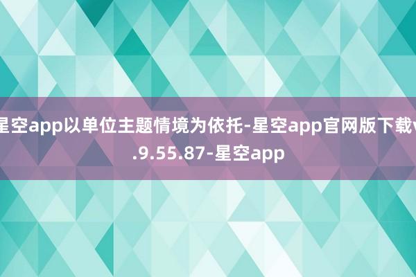 星空app以单位主题情境为依托-星空app官网版下载v.9.55.87-星空app