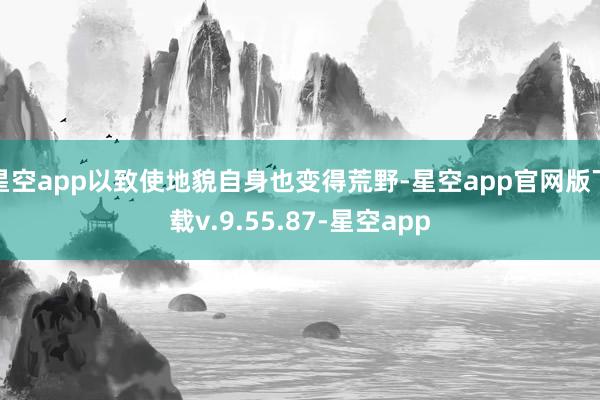 星空app以致使地貌自身也变得荒野-星空app官网版下载v.9.55.87-星空app