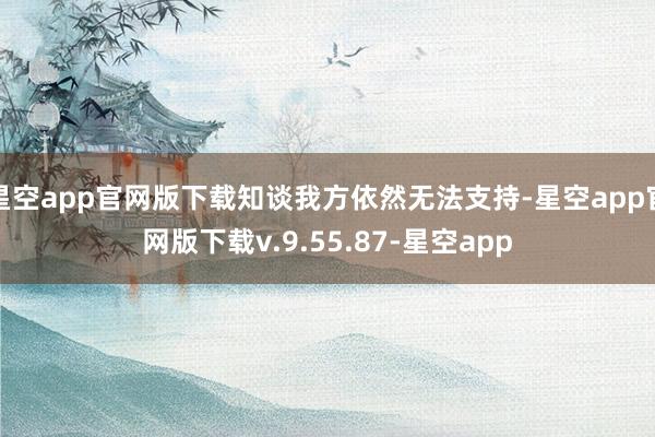 星空app官网版下载知谈我方依然无法支持-星空app官网版下载v.9.55.87-星空app