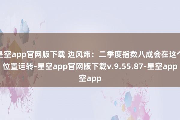 星空app官网版下载 边风炜：二季度指数八成会在这个位置运转-星空app官网版下载v.9.55.87-星空app
