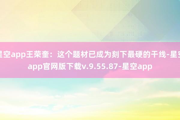 星空app王荣奎：这个题材已成为刻下最硬的干线-星空app官网版下载v.9.55.87-星空app