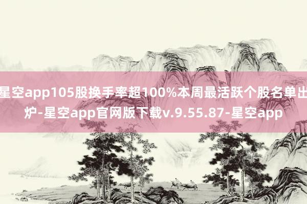 星空app105股换手率超100%本周最活跃个股名单出炉-星空app官网版下载v.9.55.87-星空app