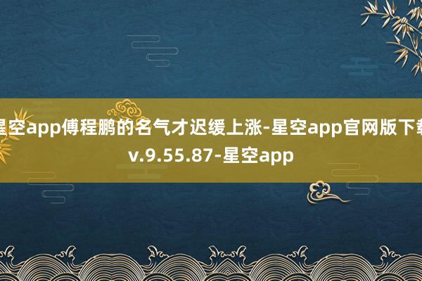 星空app傅程鹏的名气才迟缓上涨-星空app官网版下载v.9.55.87-星空app