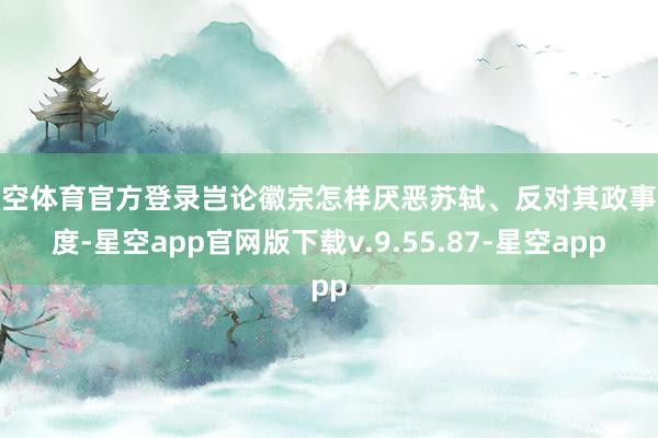 星空体育官方登录岂论徽宗怎样厌恶苏轼、反对其政事态度-星空app官网版下载v.9.55.87-星空app