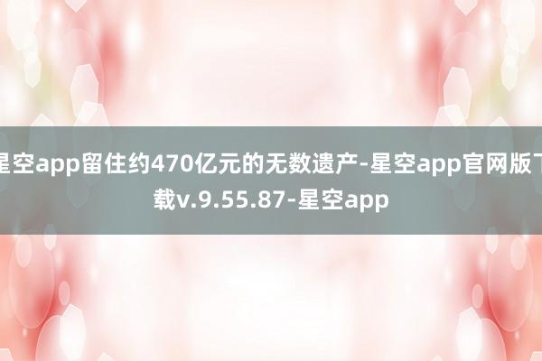 星空app留住约470亿元的无数遗产-星空app官网版下载v.9.55.87-星空app