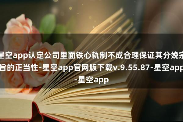 星空app认定公司里面铁心轨制不成合理保证其分娩宗旨的正当性-星空app官网版下载v.9.55.87-星空app