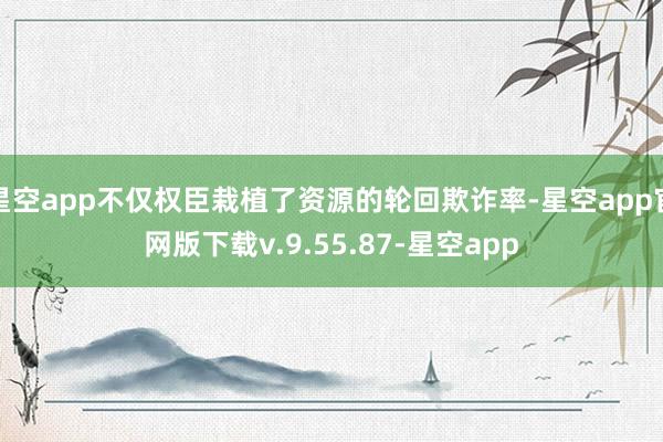 星空app不仅权臣栽植了资源的轮回欺诈率-星空app官网版下载v.9.55.87-星空app