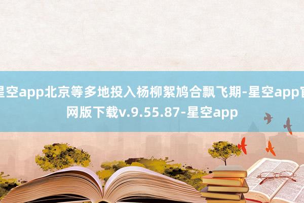 星空app北京等多地投入杨柳絮鸠合飘飞期-星空app官网版下载v.9.55.87-星空app