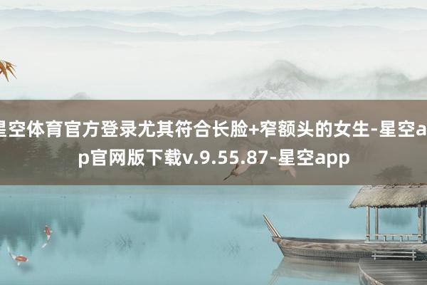星空体育官方登录尤其符合长脸+窄额头的女生-星空app官网版下载v.9.55.87-星空app