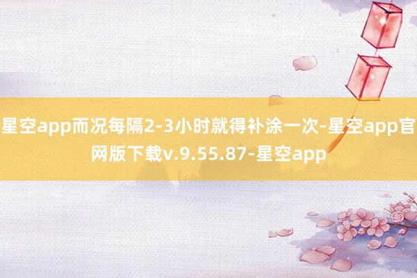星空app而况每隔2-3小时就得补涂一次-星空app官网版下载v.9.55.87-星空app