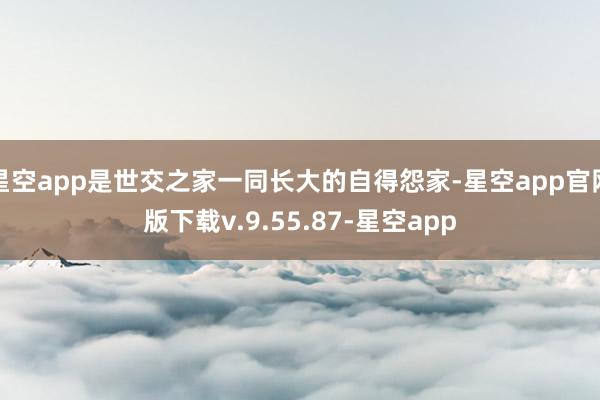 星空app是世交之家一同长大的自得怨家-星空app官网版下载v.9.55.87-星空app