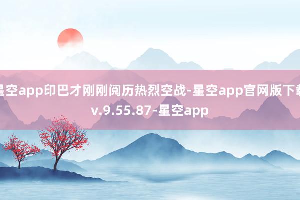 星空app印巴才刚刚阅历热烈空战-星空app官网版下载v.9.55.87-星空app