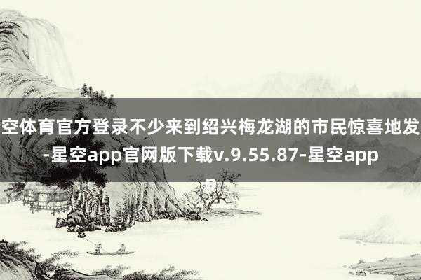 星空体育官方登录不少来到绍兴梅龙湖的市民惊喜地发现-星空app官网版下载v.9.55.87-星空app