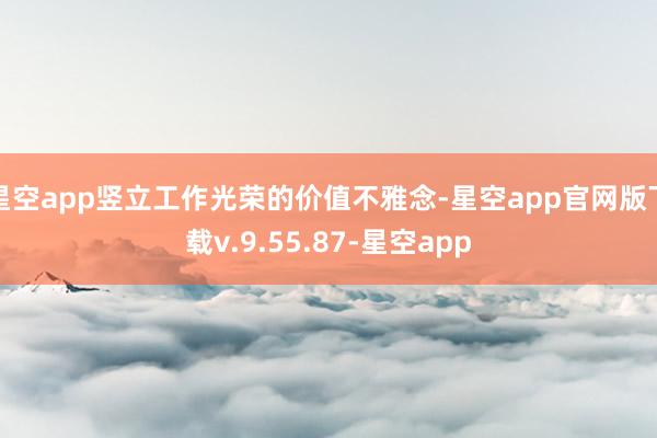 星空app竖立工作光荣的价值不雅念-星空app官网版下载v.9.55.87-星空app