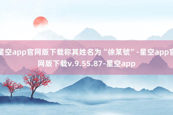 星空app官网版下载称其姓名为“徐某號”-星空app官网版下载v.9.55.87-星空app