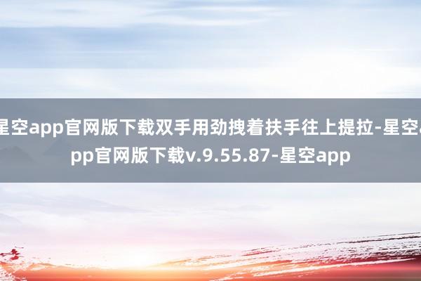 星空app官网版下载双手用劲拽着扶手往上提拉-星空app官网版下载v.9.55.87-星空app