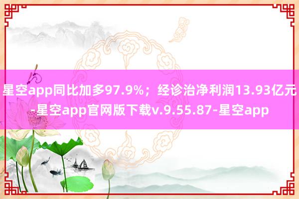 星空app同比加多97.9%；经诊治净利润13.93亿元-星空app官网版下载v.9.55.87-星空app