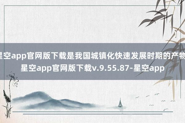 星空app官网版下载是我国城镇化快速发展时期的产物-星空app官网版下载v.9.55.87-星空app