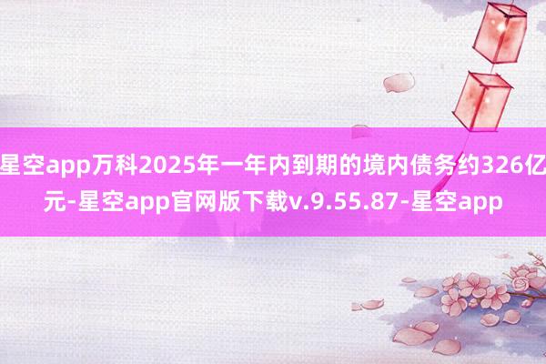 星空app万科2025年一年内到期的境内债务约326亿元-星空app官网版下载v.9.55.87-星空app